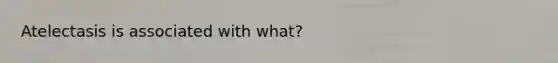 Atelectasis is associated with what?
