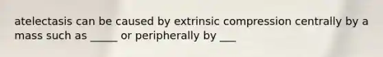 atelectasis can be caused by extrinsic compression centrally by a mass such as _____ or peripherally by ___