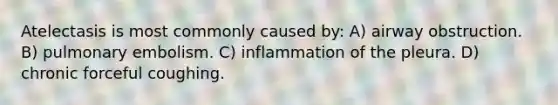 Atelectasis is most commonly caused by: A) airway obstruction. B) pulmonary embolism. C) inflammation of the pleura. D) chronic forceful coughing.