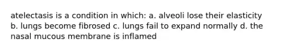 atelectasis is a condition in which: a. alveoli lose their elasticity b. lungs become fibrosed c. lungs fail to expand normally d. the nasal mucous membrane is inflamed