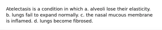 Atelectasis is a condition in which a. alveoli lose their elasticity. b. lungs fail to expand normally. c. the nasal mucous membrane is inflamed. d. lungs become fibrosed.