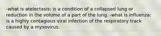 -what is atelectasis: is a condition of a collapsed lung or reduction in the volume of a part of the lung. -what is influenza: is a highly contagious viral infection of the respiratory track caused by a myxovirus.