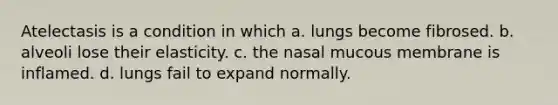 Atelectasis is a condition in which a. lungs become fibrosed. b. alveoli lose their elasticity. c. the nasal mucous membrane is inflamed. d. lungs fail to expand normally.