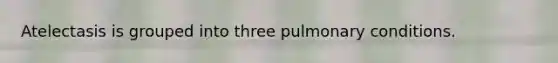 Atelectasis is grouped into three pulmonary conditions.