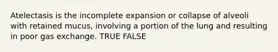 Atelectasis is the incomplete expansion or collapse of alveoli with retained mucus, involving a portion of the lung and resulting in poor gas exchange. TRUE FALSE