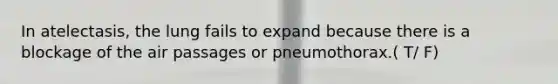 In atelectasis, the lung fails to expand because there is a blockage of the air passages or pneumothorax.( T/ F)