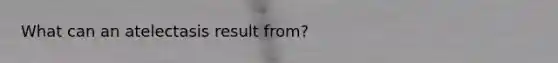 What can an atelectasis result from?