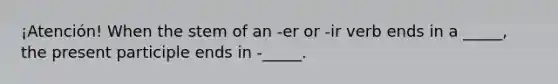 ¡Atención! When the stem of an -er or -ir verb ends in a _____, the present participle ends in -_____.