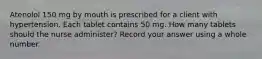 Atenolol 150 mg by mouth is prescribed for a client with hypertension. Each tablet contains 50 mg. How many tablets should the nurse administer? Record your answer using a whole number.