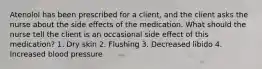 Atenolol has been prescribed for a client, and the client asks the nurse about the side effects of the medication. What should the nurse tell the client is an occasional side effect of this medication? 1. Dry skin 2. Flushing 3. Decreased libido 4. Increased blood pressure