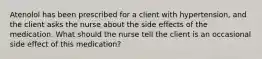 Atenolol has been prescribed for a client with hypertension, and the client asks the nurse about the side effects of the medication. What should the nurse tell the client is an occasional side effect of this medication?