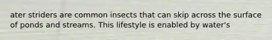 ater striders are common insects that can skip across the surface of ponds and streams. This lifestyle is enabled by water's