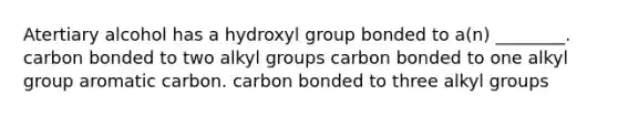 Atertiary alcohol has a hydroxyl group bonded to a(n) ________. carbon bonded to two alkyl groups carbon bonded to one alkyl group aromatic carbon. carbon bonded to three alkyl groups