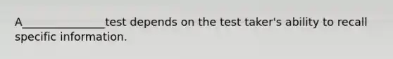 A_______________test depends on the test taker's ability to recall specific information.