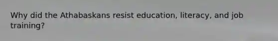 Why did the Athabaskans resist education, literacy, and job training?