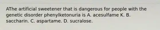 AThe artificial sweetener that is dangerous for people with the genetic disorder phenylketonuria is A. acesulfame K. B. saccharin. C. aspartame. D. sucralose.