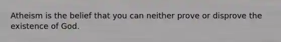 Atheism is the belief that you can neither prove or disprove the existence of God.
