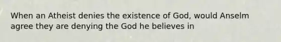 When an Atheist denies the existence of God, would Anselm agree they are denying the God he believes in