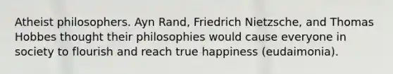 Atheist philosophers. Ayn Rand, Friedrich Nietzsche, and Thomas Hobbes thought their philosophies would cause everyone in society to flourish and reach true happiness (eudaimonia).