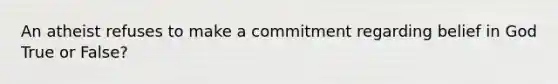 An atheist refuses to make a commitment regarding belief in God True or False?