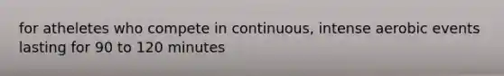 for atheletes who compete in continuous, intense aerobic events lasting for 90 to 120 minutes