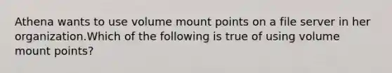 Athena wants to use volume mount points on a file server in her organization.Which of the following is true of using volume mount points?