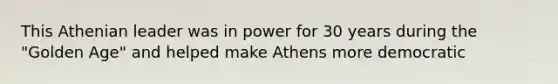 This Athenian leader was in power for 30 years during the "Golden Age" and helped make Athens more democratic