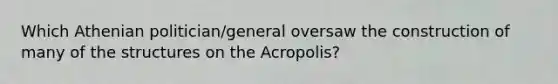 Which Athenian politician/general oversaw the construction of many of the structures on the Acropolis?