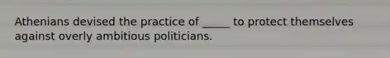 Athenians devised the practice of _____ to protect themselves against overly ambitious politicians.