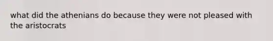 what did the athenians do because they were not pleased with the aristocrats