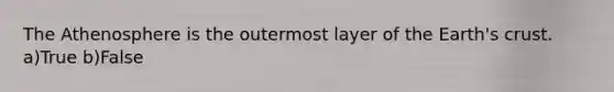 The Athenosphere is the outermost layer of the Earth's crust. a)True b)False