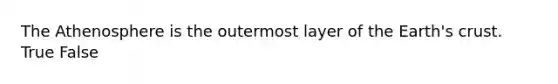 The Athenosphere is the outermost layer of the Earth's crust. True False