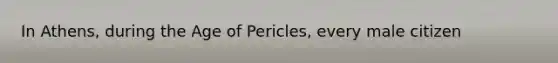 In Athens, during the Age of Pericles, every male citizen