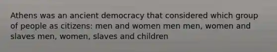 Athens was an ancient democracy that considered which group of people as citizens: men and women men men, women and slaves men, women, slaves and children