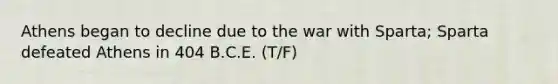 Athens began to decline due to the war with Sparta; Sparta defeated Athens in 404 B.C.E. (T/F)