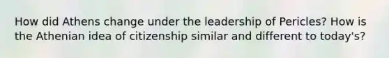 How did Athens change under the leadership of Pericles? How is the Athenian idea of citizenship similar and different to today's?