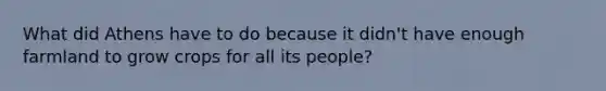 What did Athens have to do because it didn't have enough farmland to grow crops for all its people?