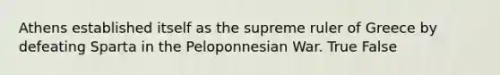 Athens established itself as the supreme ruler of Greece by defeating Sparta in the Peloponnesian War. True False