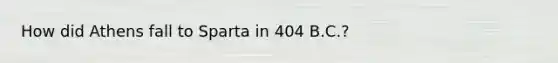 How did Athens fall to Sparta in 404 B.C.?