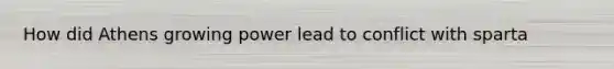 How did Athens growing power lead to conflict with sparta