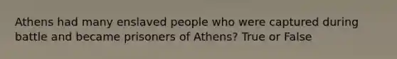 Athens had many enslaved people who were captured during battle and became prisoners of Athens? True or False