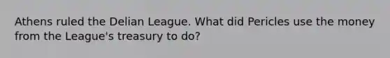 Athens ruled the Delian League. What did Pericles use the money from the League's treasury to do?