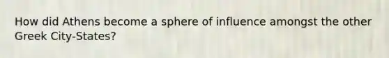 How did Athens become a sphere of influence amongst the other Greek City-States?