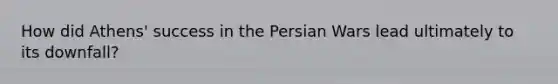 How did Athens' success in the Persian Wars lead ultimately to its downfall?