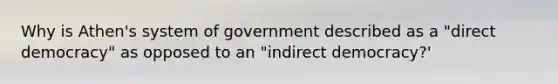 Why is Athen's system of government described as a "direct democracy" as opposed to an "indirect democracy?'