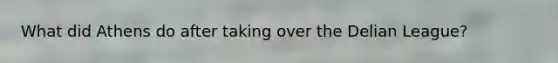 What did Athens do after taking over the Delian League?