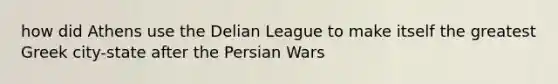 how did Athens use the Delian League to make itself the greatest Greek city-state after the Persian Wars