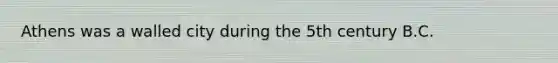 Athens was a walled city during the 5th century B.C.