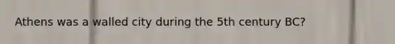Athens was a walled city during the 5th century BC?
