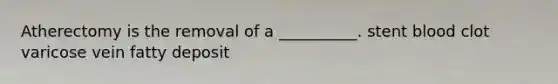 Atherectomy is the removal of a __________. stent blood clot varicose vein fatty deposit